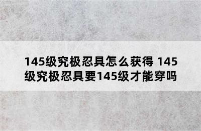 145级究极忍具怎么获得 145级究极忍具要145级才能穿吗